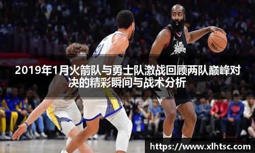 2019年1月火箭队与勇士队激战回顾两队巅峰对决的精彩瞬间与战术分析