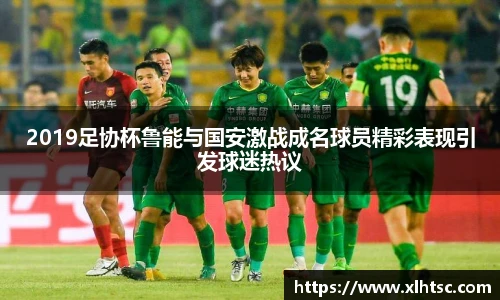 2019足协杯鲁能与国安激战成名球员精彩表现引发球迷热议