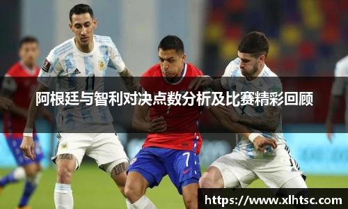 阿根廷与智利对决点数分析及比赛精彩回顾
