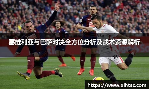 塞维利亚与巴萨对决全方位分析及战术资源解析
