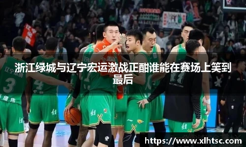 浙江绿城与辽宁宏运激战正酣谁能在赛场上笑到最后