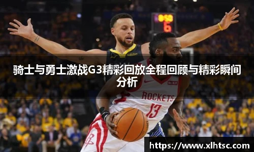 骑士与勇士激战G3精彩回放全程回顾与精彩瞬间分析